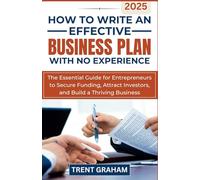 HOW TO WRITE AN EFFECTIVE BUSINESS PLAN WITH NO EXPERIENCE: The Essential Guide for Entrepreneurs to Secure Funding, Attract Investors, and Build a Thriving Business