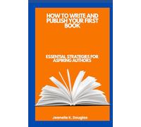 HOW TO WRITE AND PUBLISH YOUR FIRST BOOK: Essential Strategies for Aspiring Authors