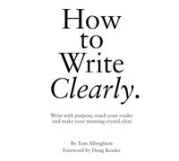 How to Write Clearly: Write with purpose, reach your reader and make your meaning crystal clear