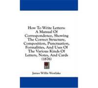 How to Write Letters: A Manual of Correspondence, Showing the Correct Structure, Composition, Punctuation, Formalities, and Uses of the Vari Westlake, James Willis (Auteur)