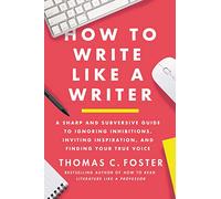 How to Write Like a Writer: A Sharp and Subversive Guide to Ignoring Inhibitions, Inviting Inspiration, and Finding Your True Voice