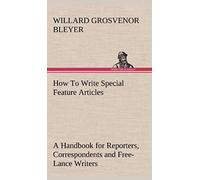 How To Write Special Feature Articles A Handbook For Reporters, Correspondents And Free-Lance Writers Who Desire To Contribute To Popular Magazines And Magazine Sections Of Newspapers