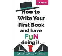 How to Write Your First Book and Have Fun Doing It: A Practical, Stress-Free Guide