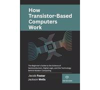 How Transistor-Based Computers Work: The Beginner’s Guide to the Science of Semiconductors, Digital Logic, and the Technology Behind Modern Computing