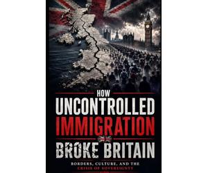 How Uncontrolled Immigration Broke Britain: Borders, Culture And The Crisis of Sovereignty