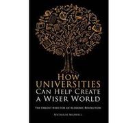 How Universities Can Help Create a Wiser World : The Urgent Need for an Academic Revolution Nicholas Maxwell (Auteur)