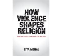 How Violence Shapes Religion by Ziya Meral Ziya Meral (Auteur)