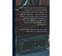 How We Cook In Los Angeles. A Practical Cook-Book Containing Six Hundred Or More Recipes ... Including A French, German And Spanish Department With Me