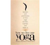 How We Live Our Yoga: Teachers and Practitioners on How Yoga Enriches, Surprises, and Heals Us: Person Al Stories