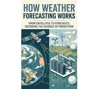 How Weather Forecasting Works: From Satellites to Forecasts, Decoding the Science of Prediction