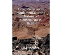 How & Why Sex is Fundamental to the Nature of Consciousness Itself