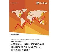 How Will Big Data Change The Way Managers Make Decisions? Artificial Intelligence And Its Impact On Managerial Decision Making