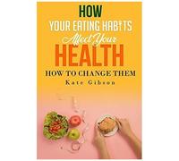 How Your Eating Habits Affect Your Health And How To Change Them