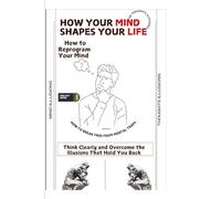 How Your Mind Shapes Your Life: How to Reprogram Your Mind: How to Break Free from Mental Traps Think Clearly, and Overcome the Illusions That Hold You Back