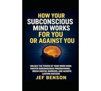 How Your Subconscious Mind Works for You or Against You: Unlock the Power of Your Inner Mind, Master Subconscious Programing, Break Mental Barriers, And Achieve Lasting Success