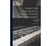 Howe's 500 Sentimental, Comic, Scotch, And Irish Songs: Words And Music