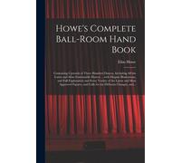 Howe's Complete Ball-Room Hand Book: Containing Upwards Of Three Hundred Dances, Including All The Latest And Most Fashionable Dances ... With Elegant
