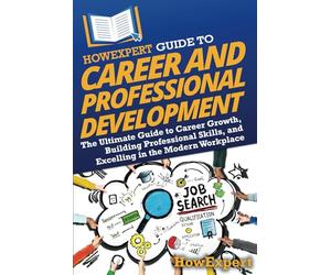HowExpert Guide to Career and Professional Development: The Ultimate Guide to Career Growth, Building Professional Skills, and Excelling in the Modern Workplace