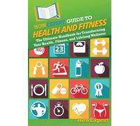HowExpert Guide to Health and Fitness: The Ultimate Handbook for Transforming Your Health, Fitness, and Lifelong Wellness
