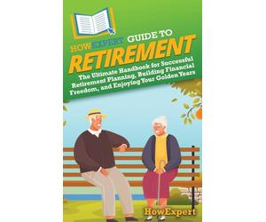HowExpert Guide to Retirement: The Ultimate Handbook for Successful Retirement Planning, Building Financial Freedom, and Enjoying Your Golden Years