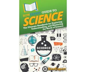 HowExpert Guide to Science: The Ultimate Handbook for Exploring, Understanding, and Mastering the World of Science