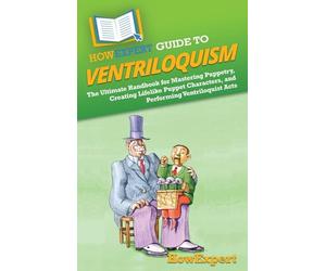 HowExpert Guide to Ventriloquism: The Ultimate Handbook for Mastering Puppetry, Creating Lifelike Puppet Characters, and Performing Ventriloquist Acts