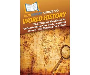 HowExpert Guide to World History: The Ultimate Handbook to Understanding Our Past, Learning from It, and Shaping the Future