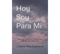 Hoy Soy Para Mi: Reconstruccion en conciencia y libertad para elegirme.