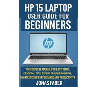 HP 15 Laptop User Guide for Beginners: The Complete Manual for Easy Setup, Essential Tips, Expert Troubleshooting, and Maximizing Performance and Productivity