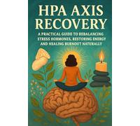 HPA Axis Recovery: A Practical Guide to Rebalancing Stress Hormones, Restoring Energy and Healing Burnout Naturally