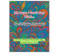 HR Says I Can't Say That... So I will Color It Instead: Color your work place frustrations away one eye-roll at a time