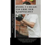 Hsing-I Chuan: Ein Erbe Der Kampfkunst: Untersuchung Seiner Ausgefeilten Methoden, Seines Historischen Hintergrunds Und Seiner Kampfeffektivität: 22 ... Praktische Kampfsportanwendungen)