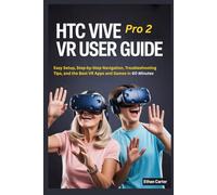 HTC Vive Pro2 VR User Guide for Beginners and Seniors: Easy Setup, Step by Step Navigation, Troubleshooting Tips, and the Best VR Apps and Games in 60 Minutes