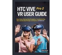 HTC Vive Pro2 VR User Guide for Beginners and Seniors: Easy Setup, Step by Step Navigation, Troubleshooting Tips, and the Best VR Apps and Games in 60 Minutes