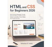 HTML and CSS for Beginners 2026: Build Polished Webpages Through Semantic Markup, Flexible Layouts, Styling, Accessibility, Forms, Media, Plus Guided Exercises