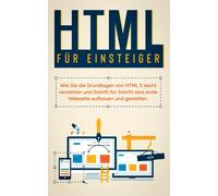Html Für Einsteiger: Wie Sie Die Grundlagen Von Html 5 Leicht Verstehen Und Schritt Für Schritt Eine Erste Webseite Aufbauen Und Gestalten