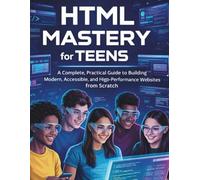 HTML Mastery for Teens: A Complete, Practical Guide to Building Modern, Accessible, and High-Performance Websites from Scratch