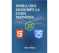 HTML5, CSS e JavaScript: La Guida Definitiva: Architettura Front-End, Layout Responsive e Framework Moderni: Il Manuale Completo per lo Sviluppatore Web
