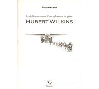 Hubert Wilkins - Les Folles Aventures D'un Explorateur De Génie