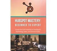 HubSpot Mastery: Beginner to Expert: Unveil the Full Potential of HubSpot's Marketing, Sales, and Service Hubs