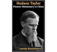 Hudson Taylor: Pioneer Missionary to China: The Inspiring Biography of Faith, Sacrifice, and the China Inland Mission