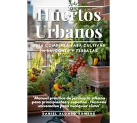 Huertos Urbanos: Guía Completa Para Cultivar en Balcones y Terrazas: Manual práctico de jardinería urbana para principiantes y expertos - Técnicas universales para cualquier clima