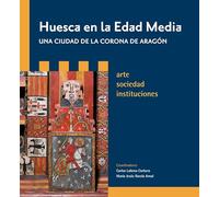 Huesca en la Edad Media, una ciudad de la Corona de Aragón: Arte, sociedad, instituciones