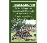 HUGELKULTUR - Raised Bed Vegetable Gardening With Hugelkultur; An Introduction To Growing Vegetables In Tree Cuttings And Turf Heaps
