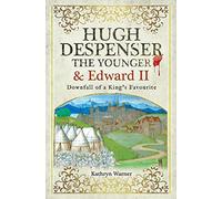 Hugh Despenser the Younger and Edward II: Downfall of a King s Favourite