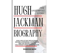 Hugh Jackman biography: The Unscripted story: How a Reluctant Replacement Became a Showman, a Superhero, and The Unlikely Rise of Hollywood’s Most Versatile Icon