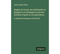 Hughes de Lionne, ses ambassades en Espagne et en Allemagne la paix des Pyrénèes d'après sa correspondance: La diplomatie française au XVIIe siècle