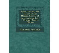 Hugo Grotius, the Father of the Modern Science of International Law - Primary Source Edition