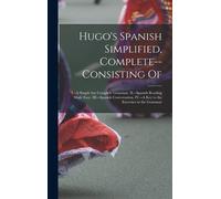 Hugo's Spanish Simplified, Complete--Consisting Of: I.--A Simple But Complete Grammar. Ii.--Spanish Reading Made Easy. Iii.--Spanish Conversation. Iv.