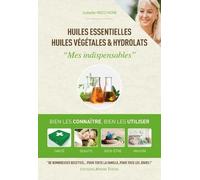 Huiles essentielles, huiles végétales & hydrolats - Mes indispensables: Bien les connaitre, bien les utiliser, santé, beauté, bien-être, maison